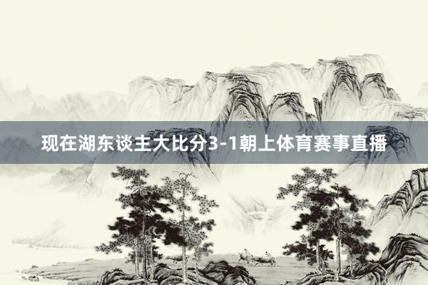 现在湖东谈主大比分3-1朝上体育赛事直播