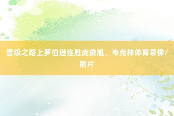 晋级之路上罗伯逊连胜庞俊旭、韦克林体育录像/图片