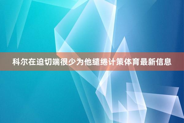 科尔在迫切端很少为他缱绻计策体育最新信息