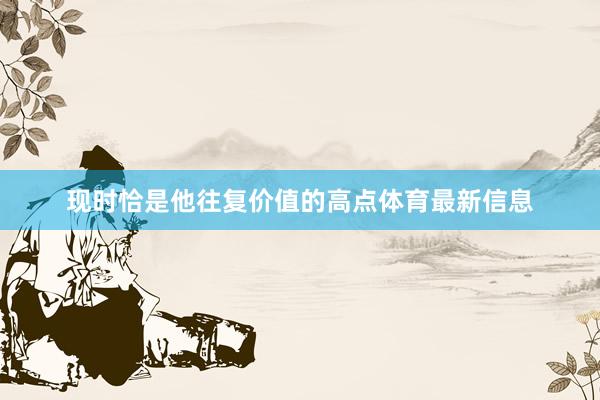 现时恰是他往复价值的高点体育最新信息