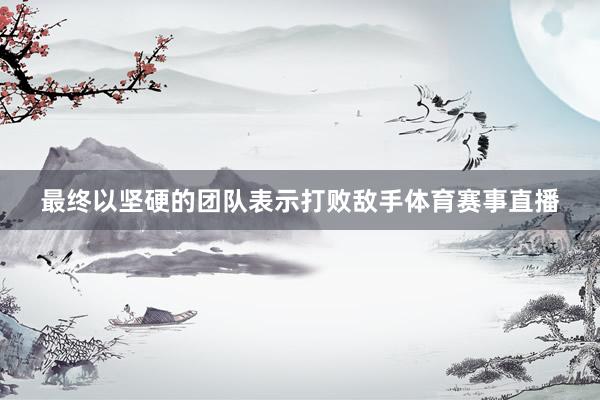 最终以坚硬的团队表示打败敌手体育赛事直播