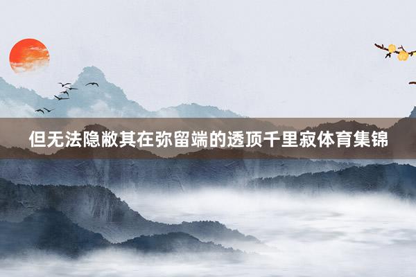 但无法隐敝其在弥留端的透顶千里寂体育集锦
