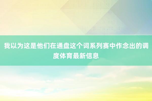 我以为这是他们在通盘这个词系列赛中作念出的调度体育最新信息