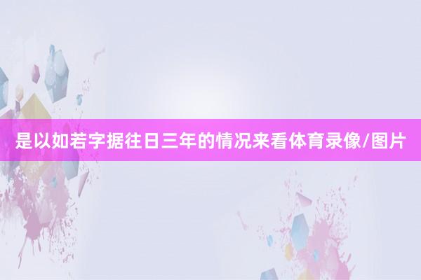 是以如若字据往日三年的情况来看体育录像/图片