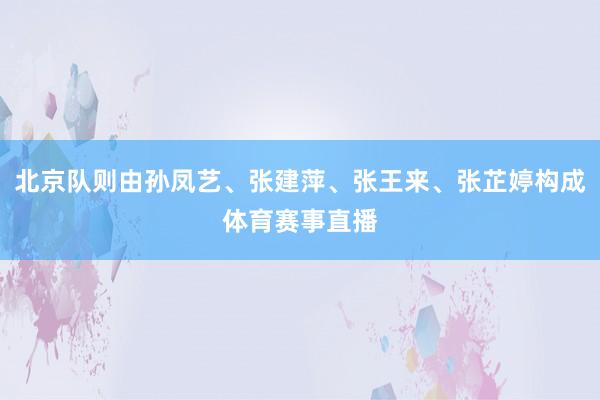 北京队则由孙凤艺、张建萍、张王来、张芷婷构成体育赛事直播