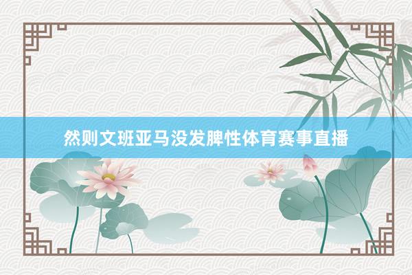 然则文班亚马没发脾性体育赛事直播