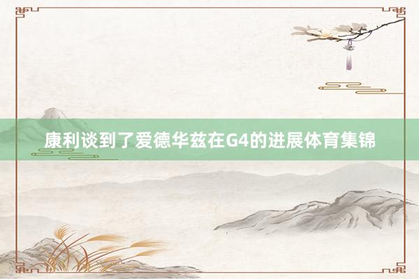 康利谈到了爱德华兹在G4的进展体育集锦
