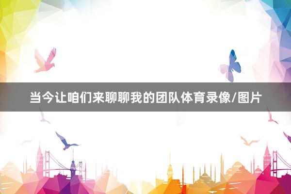 当今让咱们来聊聊我的团队体育录像/图片