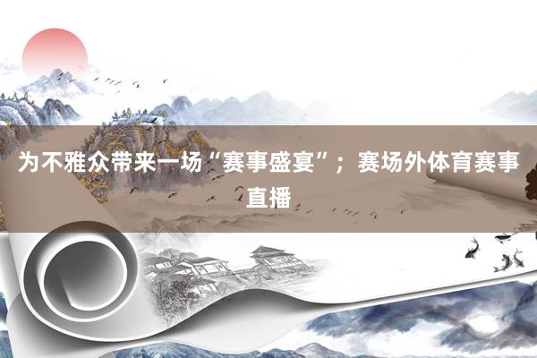 为不雅众带来一场“赛事盛宴”；赛场外体育赛事直播