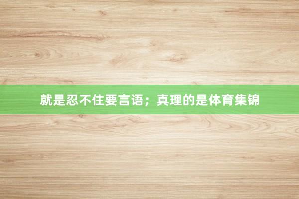 就是忍不住要言语；真理的是体育集锦