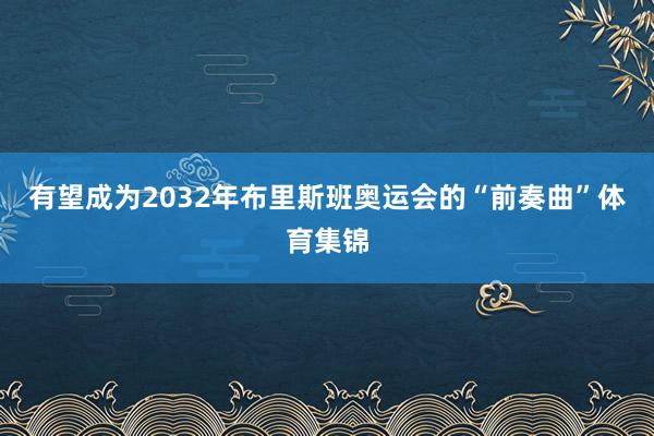 有望成为2032年布里斯班奥运会的“前奏曲”体育集锦