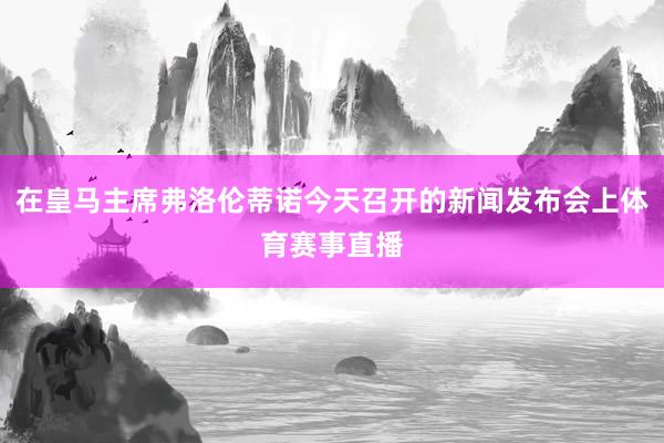 在皇马主席弗洛伦蒂诺今天召开的新闻发布会上体育赛事直播