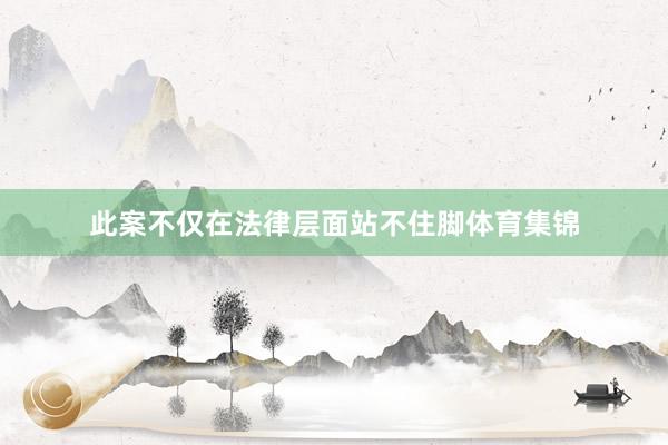 此案不仅在法律层面站不住脚体育集锦