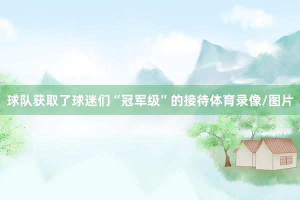 球队获取了球迷们“冠军级”的接待体育录像/图片