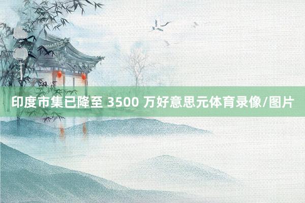 印度市集已降至 3500 万好意思元体育录像/图片