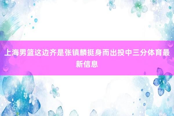 上海男篮这边齐是张镇麟挺身而出投中三分体育最新信息