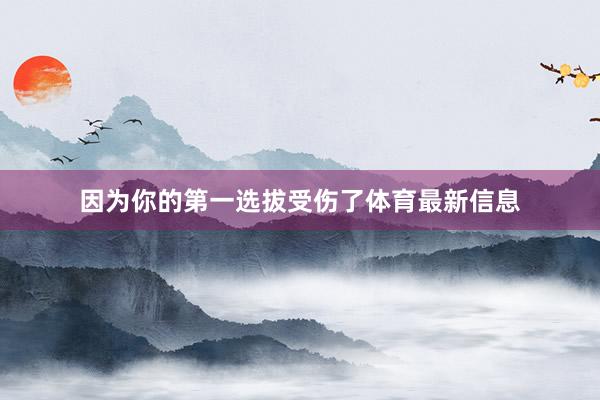 因为你的第一选拔受伤了体育最新信息