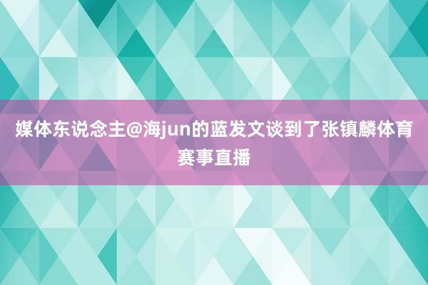 媒体东说念主@海jun的蓝发文谈到了张镇麟体育赛事直播