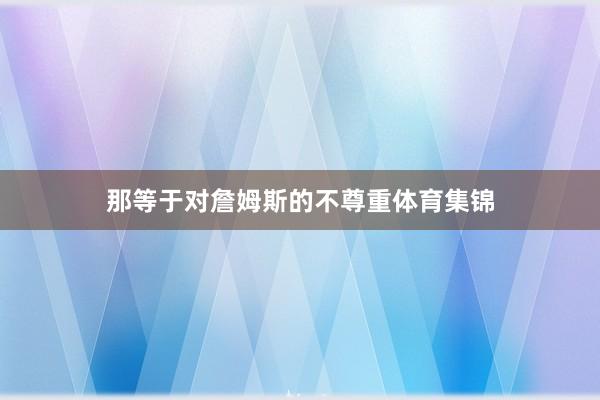 那等于对詹姆斯的不尊重体育集锦
