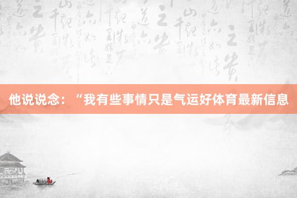 他说说念：“我有些事情只是气运好体育最新信息