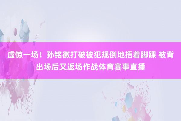 虚惊一场！孙铭徽打破被犯规倒地捂着脚踝 被背出场后又返场作战体育赛事直播