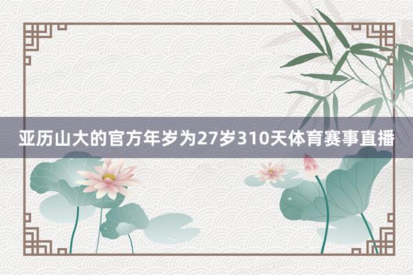 亚历山大的官方年岁为27岁310天体育赛事直播