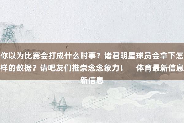 你以为比赛会打成什么时事？诸君明星球员会拿下怎样的数据？请吧友们推崇念念象力！    体育最新信息