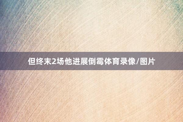 但终末2场他进展倒霉体育录像/图片