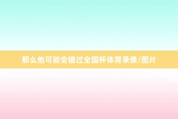 那么他可能会错过全国杯体育录像/图片