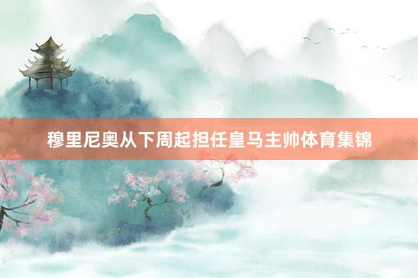 穆里尼奥从下周起担任皇马主帅体育集锦