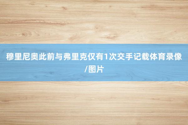 穆里尼奥此前与弗里克仅有1次交手记载体育录像/图片