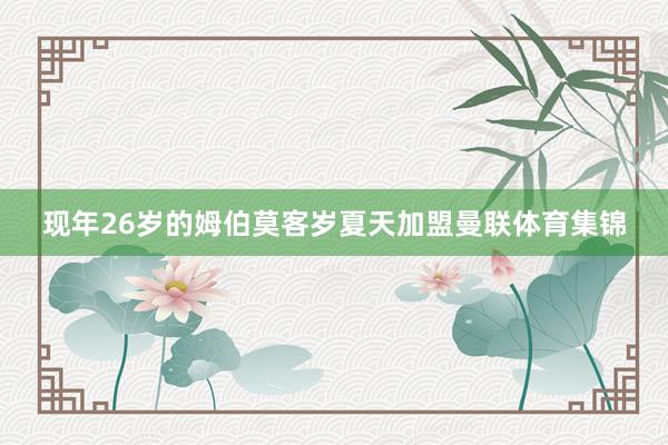 现年26岁的姆伯莫客岁夏天加盟曼联体育集锦