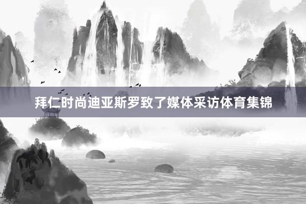拜仁时尚迪亚斯罗致了媒体采访体育集锦