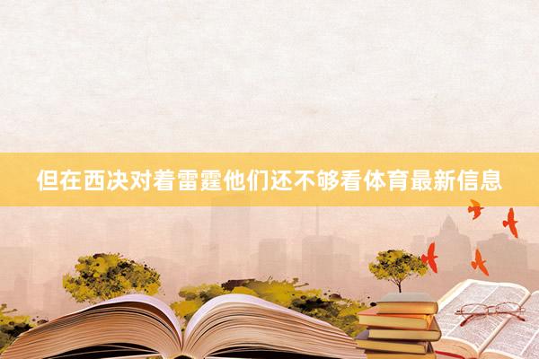 但在西决对着雷霆他们还不够看体育最新信息