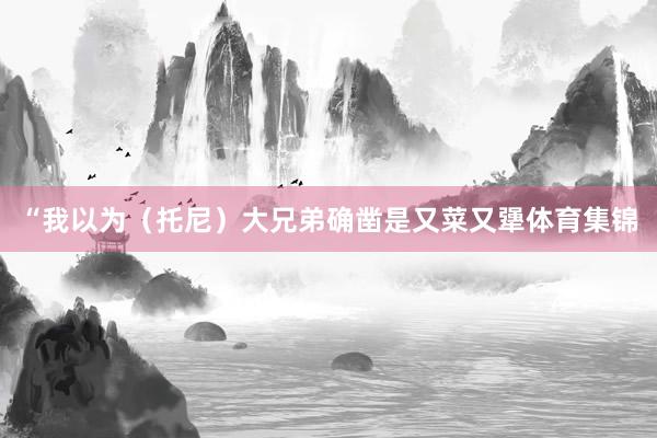 “我以为（托尼）大兄弟确凿是又菜又犟体育集锦