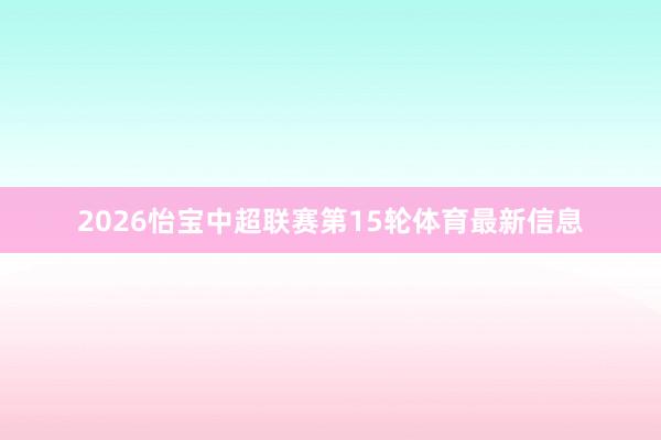 2026怡宝中超联赛第15轮体育最新信息