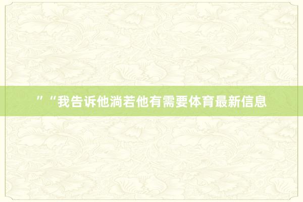 ”“我告诉他淌若他有需要体育最新信息