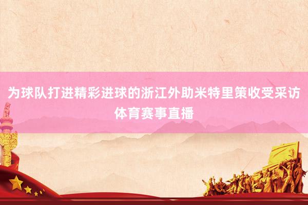 为球队打进精彩进球的浙江外助米特里策收受采访体育赛事直播