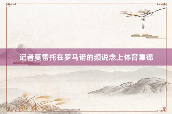 记者莫雷托在罗马诺的频说念上体育集锦