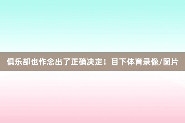 俱乐部也作念出了正确决定！目下体育录像/图片