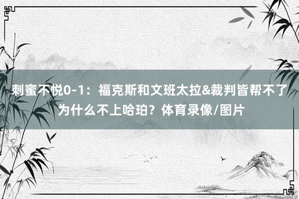 刺蜜不悦0-1：福克斯和文班太拉&裁判皆帮不了 为什么不上哈珀？体育录像/图片