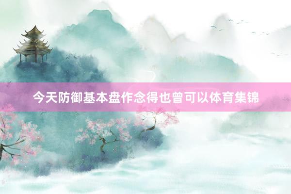 今天防御基本盘作念得也曾可以体育集锦
