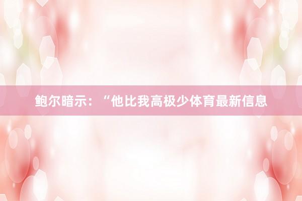 鲍尔暗示：“他比我高极少体育最新信息