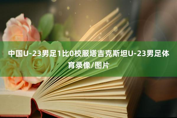 中国U-23男足1比0校服塔吉克斯坦U-23男足体育录像/图片
