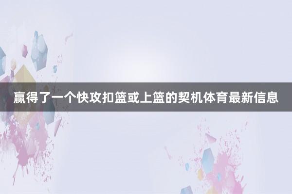 赢得了一个快攻扣篮或上篮的契机体育最新信息