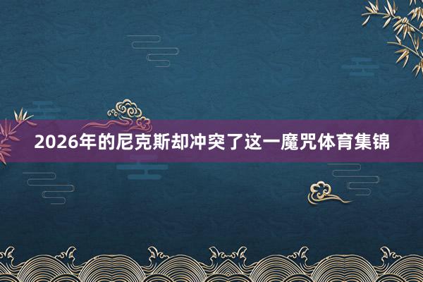 2026年的尼克斯却冲突了这一魔咒体育集锦