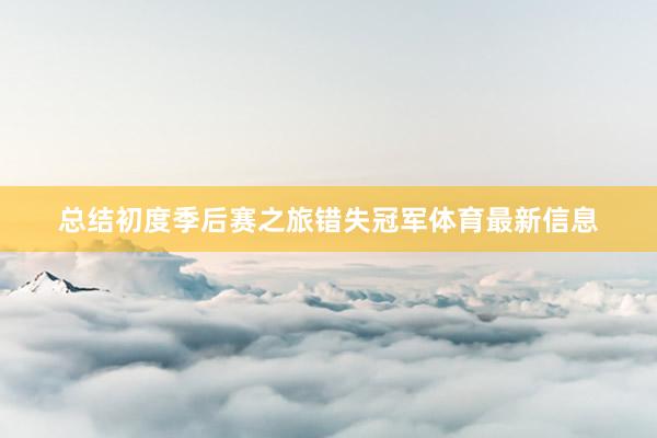 总结初度季后赛之旅错失冠军体育最新信息