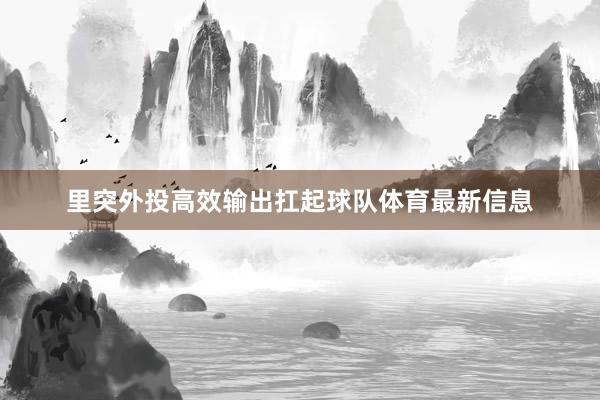 里突外投高效输出扛起球队体育最新信息