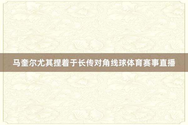 马奎尔尤其捏着于长传对角线球体育赛事直播
