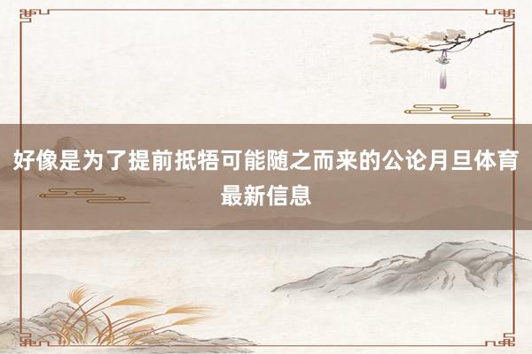 好像是为了提前抵牾可能随之而来的公论月旦体育最新信息